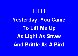 Yesterday You Came
To Lift Me Up

As Light As Straw
And Brittle As A Bird