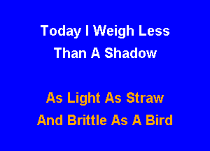 Today I Weigh Less
Than A Shadow

As Light As Straw
And Brittle As A Bird