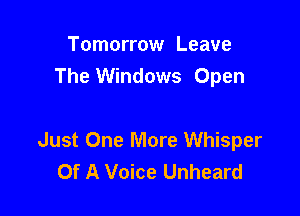 Tomorrow Leave
The Windows Open

Just One More Whisper
Of A Voice Unheard