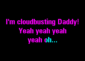 I'm cloudbusting Daddy!

Yeah yeah yeah
yeah oh...