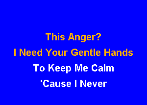 This Anger?
I Need Your Gentle Hands

To Keep Me Calm
'Cause I Never