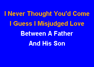 I Never Thought You'd Come
I Guess I Misjudged Love

Between A Father
And His Son