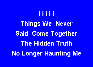 Things We Never

Said Come Together
The Hidden Truth
No Longer Haunting Me