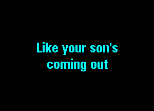 Like your son's

coming out