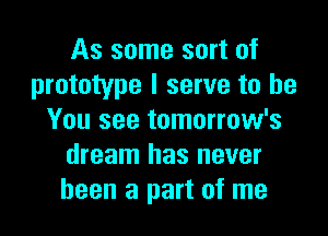 As some sort of
prototype I serve to be

You see tomorrow's
dream has never
been a part of me