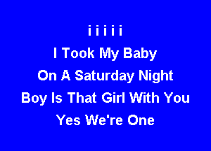 I Took My Baby
On A Saturday Night

Boy Is That Girl With You
Yes We're One