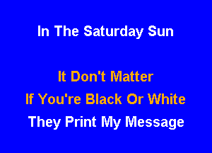 In The Saturday Sun

It Don't Matter
If You're Black Or White
They Print My Message