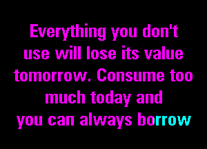Everything you don't
use will lose its value
tomorrow. Consume too
much today and
you can always borrow