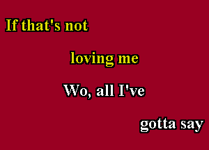 If that's not

loving me

W0, all I've

gotta say