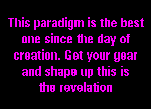This paradigm is the best
one since the day of
creation. Get your gear
and shape up this is
the revelation