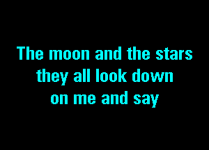 The moon and the stars

they all look down
on me and say