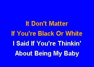 It Don't Matter
If You're Black Or White

I Said If You're Thinkin'
About Being My Baby