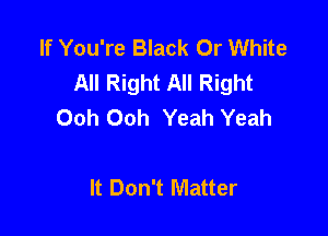 If You're Black Or White
All Right All Right
Ooh Ooh Yeah Yeah

It Don't Matter
