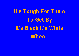 It's Tough For Them
To Get By
It's Black It's White

Whoo