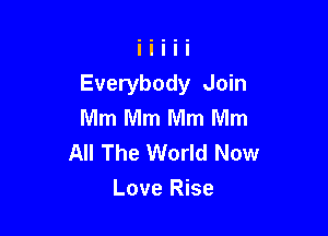 Everybody Join
Mm Mm Mm Mm

All The World Now
Love Rise