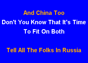 And China Too
Don't You Know That It's Time
To Fit On Both

Tell All The Folks In Russia