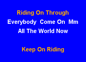 Riding On Through
Everybody Come On Mm
All The World Now

Keep On Riding