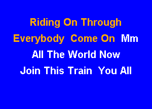 Riding On Through
Everybody Come On Mm
All The World Now

Join This Train You All