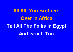 All All You Brothers
Over In Africa
Tell All The Folks In Egypt

And Israel Too