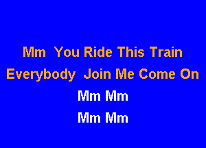 Mm You Ride This Train

Everybody Join Me Come On
Mm Mm
Mm Mm