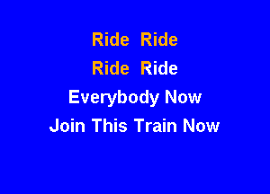 Ride Ride
Ride Ride

Everybody Now
Join This Train Now