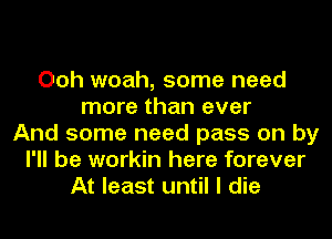 Ooh woah, some need
more than ever
And some need pass on by
I'll be workin here forever
At least until I die