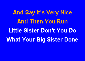 And Say It's Very Nice
And Then You Run
Little Sister Don't You Do

What Your Big Sister Done