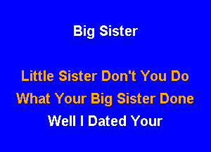 Big Sister

Little Sister Don't You Do

What Your Big Sister Done
Well I Dated Your