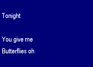 Tonight

You give me
Butterflies oh