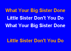 What Your Big Sister Done
Little Sister Don't You Do
What Your Big Sister Done

Little Sister Don't You Do