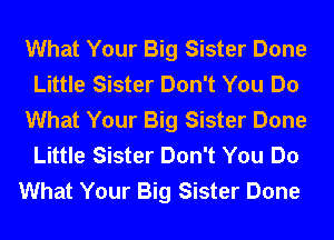 What Your Big Sister Done
Little Sister Don't You Do
What Your Big Sister Done
Little Sister Don't You Do
What Your Big Sister Done