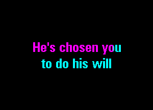 He's chosen you

to do his will