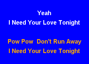 Yeah
I Need Your Love Tonight

Pow Pow Don't Run Away
I Need Your Love Tonight