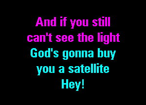 And if you still
can't see the light

God's gonna buy
you a satellite
Hey!