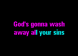 God's gonna wash

away all your sins