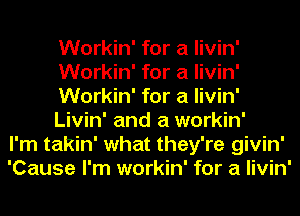 Workin' for a livin'
Workin' for a livin'
Workin' for a livin'
Livin' and a workin'
I'm takin' what they're givin'
'Cause I'm workin' for a livin'
