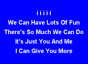 We Can Have Lots Of Fun
There's So Much We Can Do

It's Just You And Me
I Can Give You More