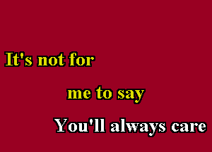 It's not for

me to say

You'll always care