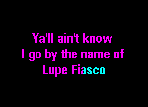 Ya'll ain't know

I go by the name of
Lupe Fiasco