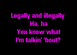 Legally and illegally
Ha, ha

You know what
I'm talkin' 'hout?