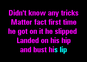 Didn't know any tricks
Matter fact first time
he got on it he slipped
Landed on his hip
and bust his lip