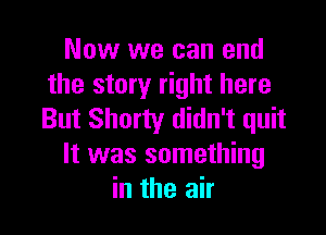 Now we can end
the story right here

But Shorty didn't quit
It was something
in the air