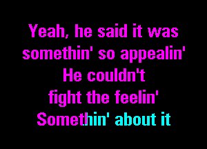 Yeah, he said it was
somethin' so appealin'
He couldn't
fight the feelin'

Somethin' about it I