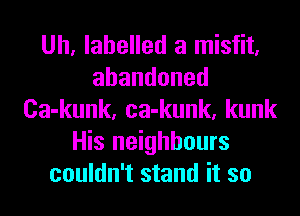 Uh, labelled a misfit,
abandoned
Ca-kunk, ca-kunk, kunk
His neighbours
couldn't stand it so