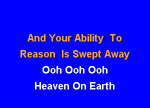 And Your Ability To

Reason ls Swept Away
Ooh Ooh Ooh
Heaven On Earth
