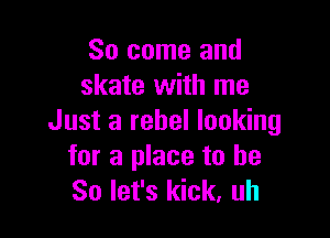 So come and
skate with me

Just a rebel looking

for a place to be
So let's kick, uh