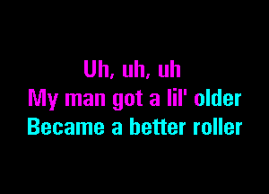 Uh,uh.uh

My man got a lil' older
Became a better roller