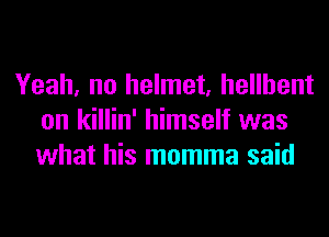 Yeah, no helmet, hellhent
on killin' himself was
what his momma said