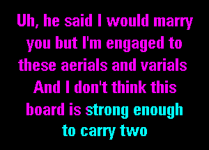 Uh, he said I would marry
you but I'm engaged to
these aerials and varials
And I don't think this

board is strong enough
to carry two