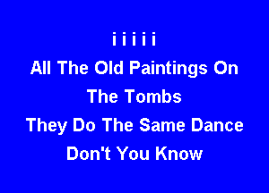 All The Old Paintings On
The Tombs

They Do The Same Dance
Don't You Know